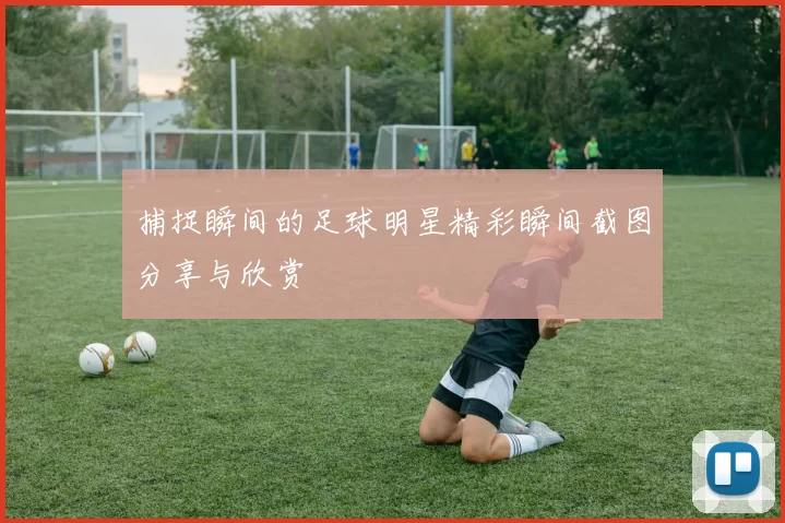 捕捉瞬间的足球明星精彩瞬间截图分享与欣赏