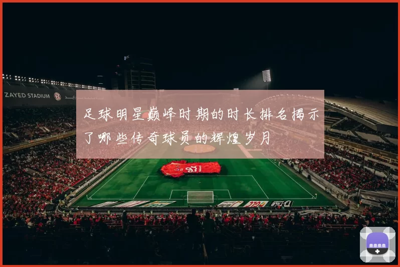 足球明星巅峰时期的时长排名揭示了哪些传奇球员的辉煌岁月