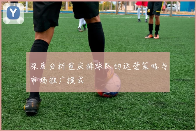 深度分析重庆排球队的运营策略与市场推广模式