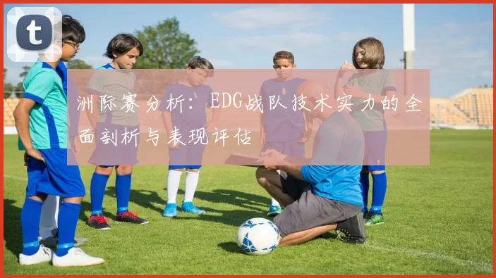洲际赛分析：EDG战队技术实力的全面剖析与表现评估