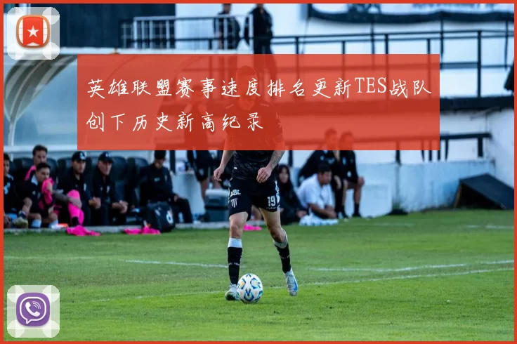 英雄联盟赛事速度排名更新TES战队创下历史新高纪录