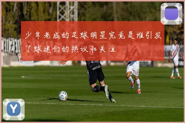 少年老成的足球明星究竟是谁引发了球迷们的热议和关注