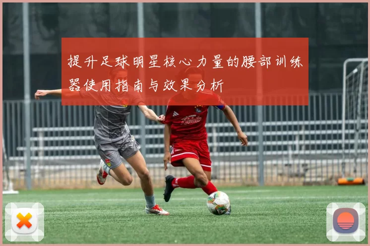 提升足球明星核心力量的腰部训练器使用指南与效果分析