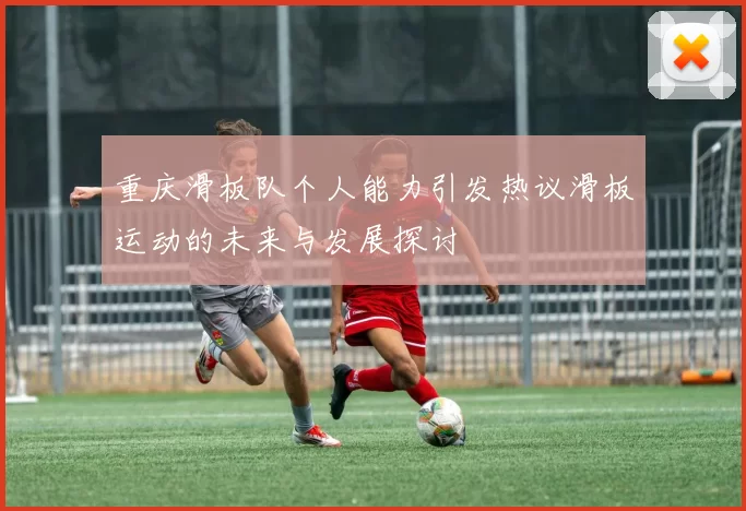 重庆滑板队个人能力引发热议滑板运动的未来与发展探讨
