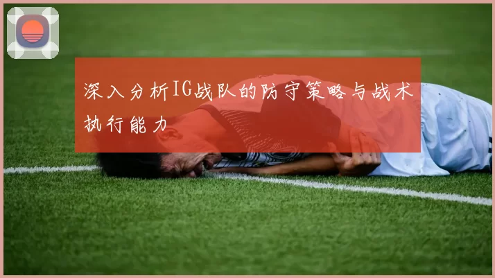 深入分析IG战队的防守策略与战术执行能力
