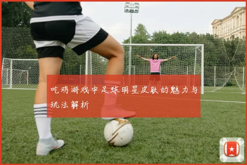 吃鸡游戏中足球明星皮肤的魅力与玩法解析