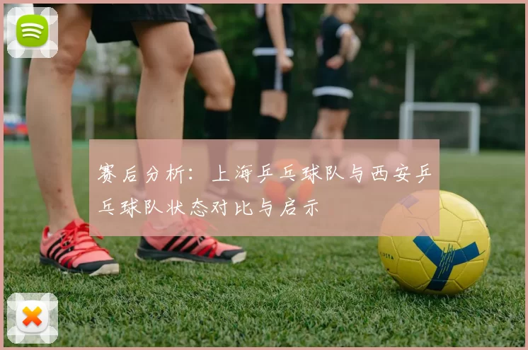 赛后分析：上海乒乓球队与西安乒乓球队状态对比与启示