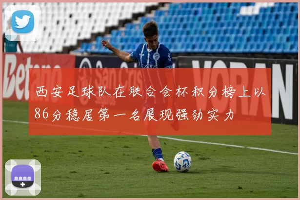 西安足球队在联合会杯积分榜上以86分稳居第一名展现强劲实力