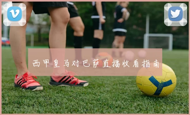 西甲皇马对巴萨直播收看指南
