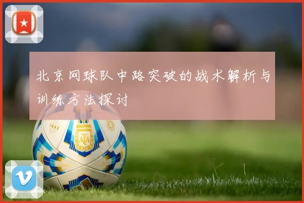 北京网球队中路突破的战术解析与训练方法探讨
