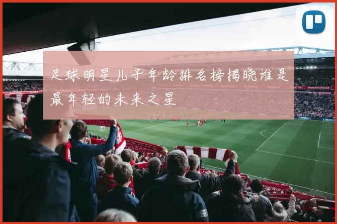 足球明星儿子年龄排名榜揭晓谁是最年轻的未来之星