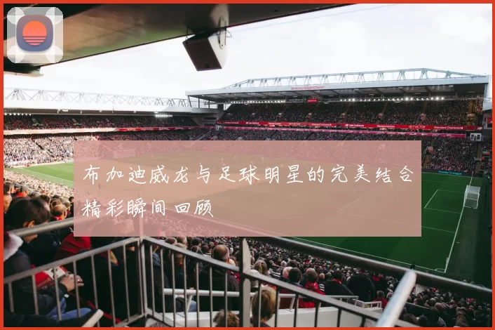 布加迪威龙与足球明星的完美结合精彩瞬间回顾