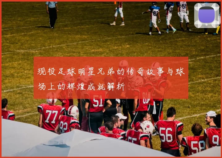 现役足球明星兄弟的传奇故事与球场上的辉煌成就解析