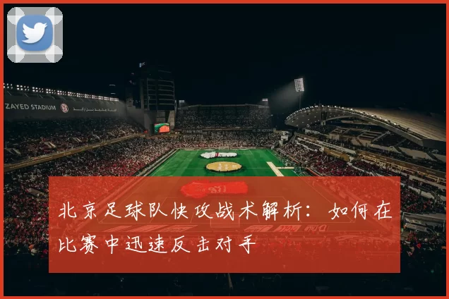 北京足球队快攻战术解析：如何在比赛中迅速反击对手