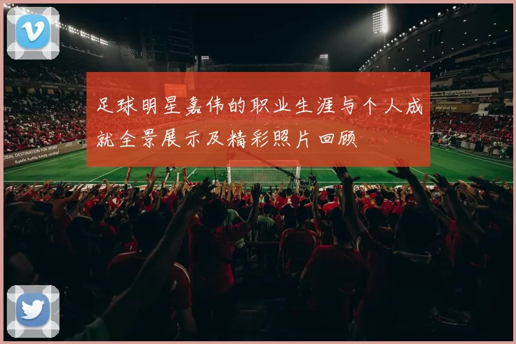 足球明星嘉伟的职业生涯与个人成就全景展示及精彩照片回顾