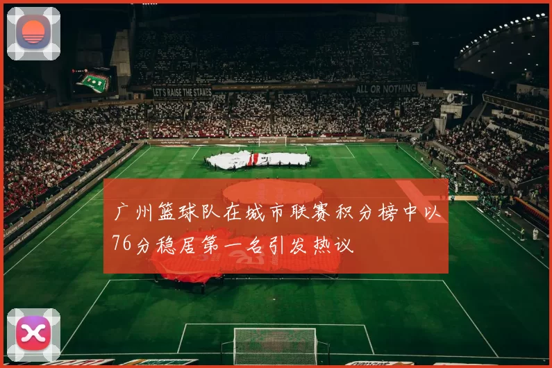 广州篮球队在城市联赛积分榜中以76分稳居第一名引发热议