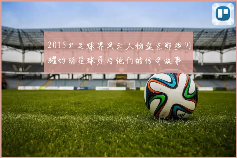 2015年足球界风云人物盘点那些闪耀的明星球员与他们的传奇故事