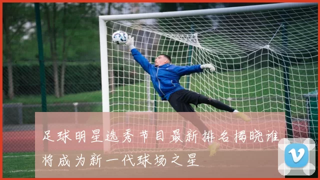 足球明星选秀节目最新排名揭晓谁将成为新一代球场之星