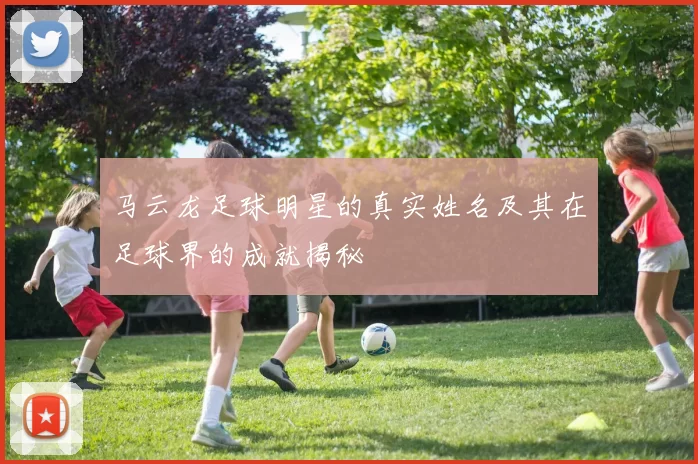 马云龙足球明星的真实姓名及其在足球界的成就揭秘