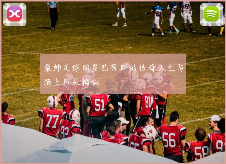 最帅足球明星巴蒂斯的传奇人生与场上风采揭秘
