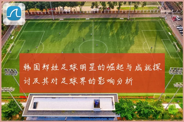 韩国郑姓足球明星的崛起与成就探讨及其对足球界的影响分析