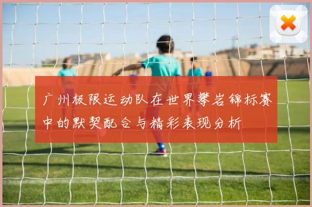 广州极限运动队在世界攀岩锦标赛中的默契配合与精彩表现分析