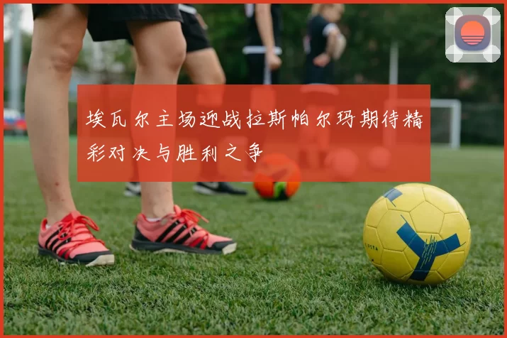 埃瓦尔主场迎战拉斯帕尔玛期待精彩对决与胜利之争