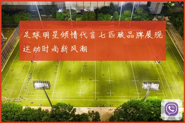 足球明星倾情代言七匹狼品牌展现运动时尚新风潮