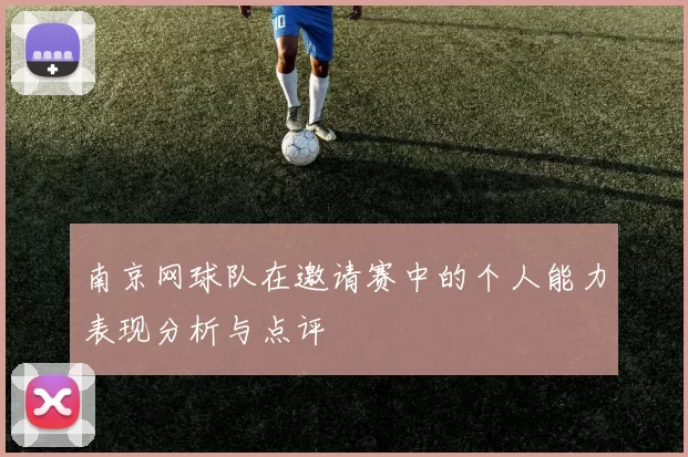 南京网球队在邀请赛中的个人能力表现分析与点评