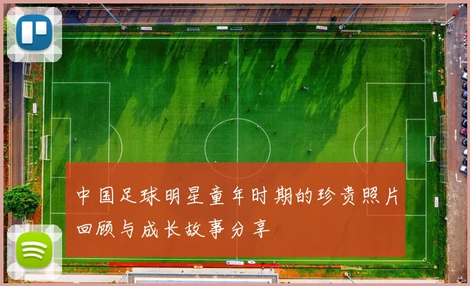 中国足球明星童年时期的珍贵照片回顾与成长故事分享