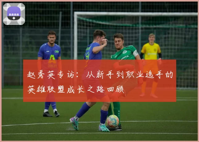 赵秀英专访：从新手到职业选手的英雄联盟成长之路回顾