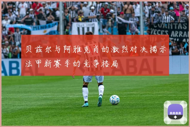 贝兹尔与阿雅克肖的激烈对决揭示法甲新赛季的竞争格局