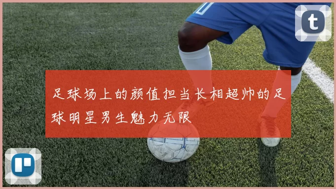 足球场上的颜值担当长相超帅的足球明星男生魅力无限
