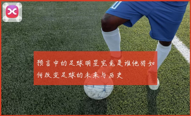 预言中的足球明星究竟是谁他将如何改变足球的未来与历史