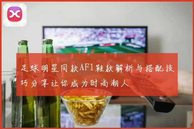 足球明星同款AF1鞋款解析与搭配技巧分享让你成为时尚潮人