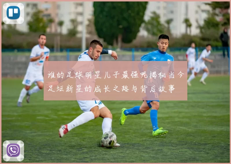 谁的足球明星儿子最强呢揭秘当今足坛新星的成长之路与背后故事