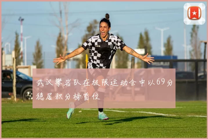 武汉攀岩队在极限运动会中以69分稳居积分榜首位