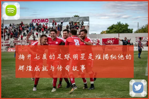 梅开七度的足球明星是谁揭秘他的辉煌成就与传奇故事
