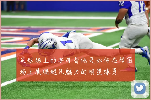 足球场上的字母哥他是如何在绿茵场上展现超凡魅力的明星球员