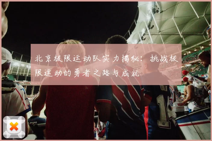北京极限运动队实力揭秘：挑战极限运动的勇者之路与成就