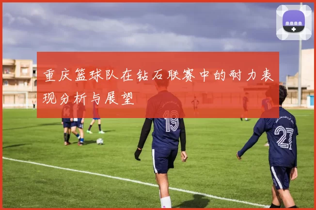 重庆篮球队在钻石联赛中的耐力表现分析与展望