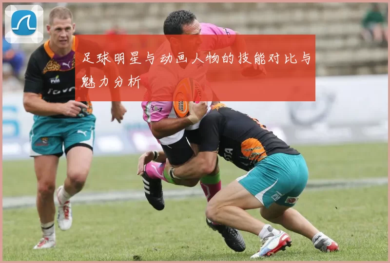 足球明星与动画人物的技能对比与魅力分析