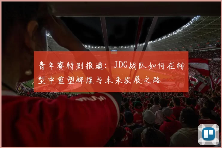 青年赛特别报道：JDG战队如何在转型中重塑辉煌与未来发展之路