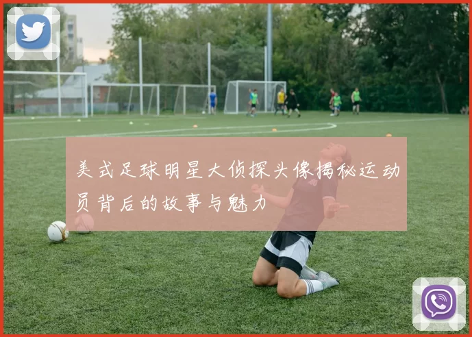 美式足球明星大侦探头像揭秘运动员背后的故事与魅力