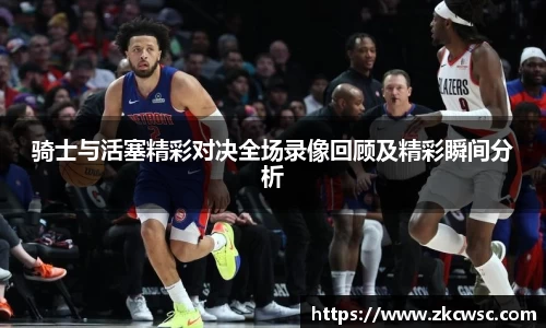 骑士与活塞精彩对决全场录像回顾及精彩瞬间分析