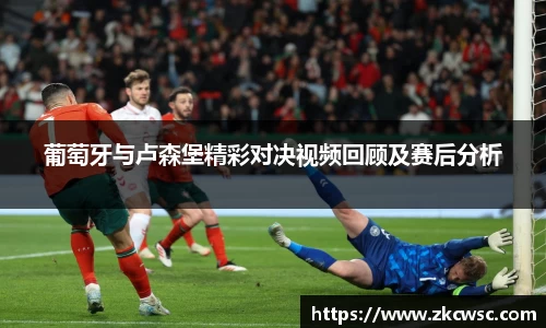 葡萄牙与卢森堡精彩对决视频回顾及赛后分析